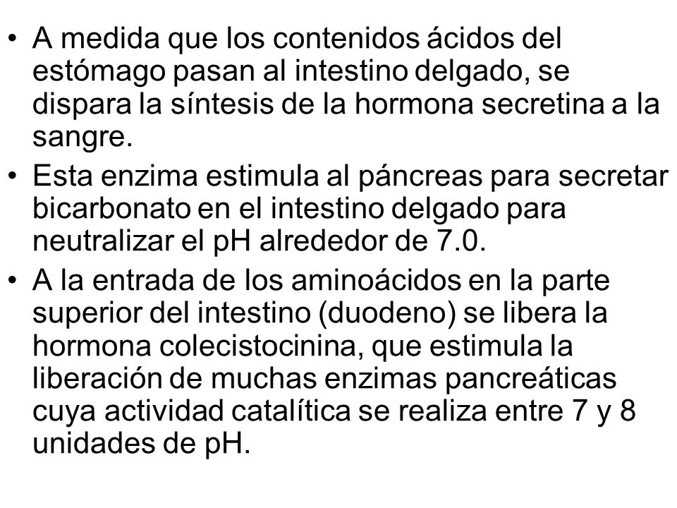 A medida que los contenidos ácidos del estómago pasan al intestino delgado, se dispara la síntesis de la hormona secretina a la sangre.