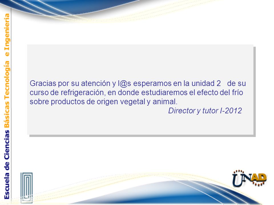 Gracias por su atención y esperamos en la unidad 2 de su curso de refrigeración, en donde estudiaremos el efecto del frío sobre productos de origen vegetal y animal.