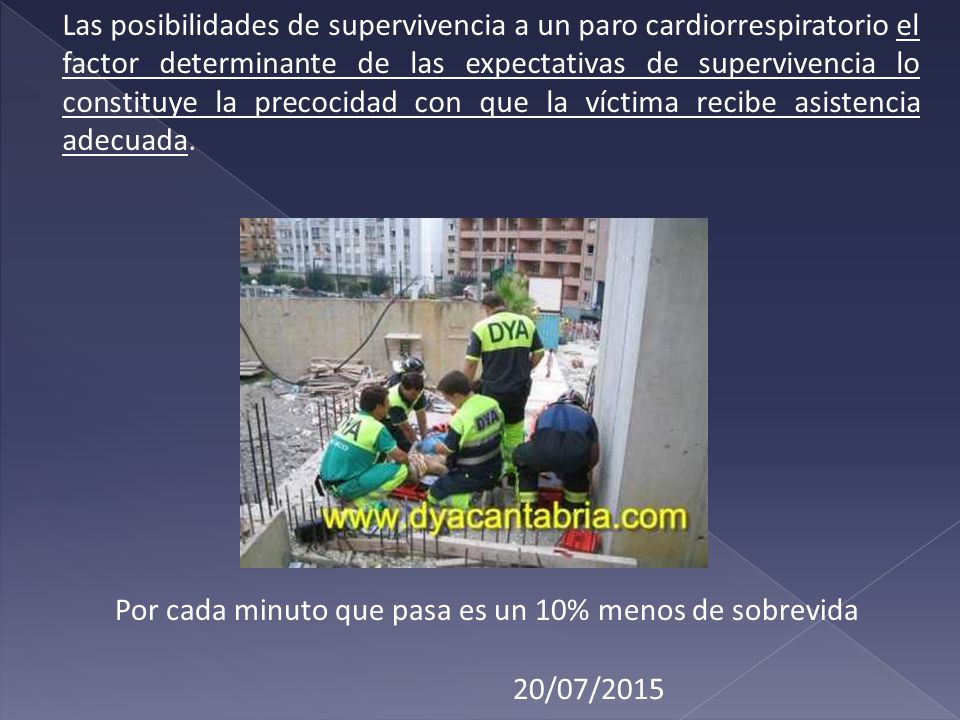 Las posibilidades de supervivencia a un paro cardiorrespiratorio el factor determinante de las expectativas de supervivencia lo constituye la precocidad con que la víctima recibe asistencia adecuada.