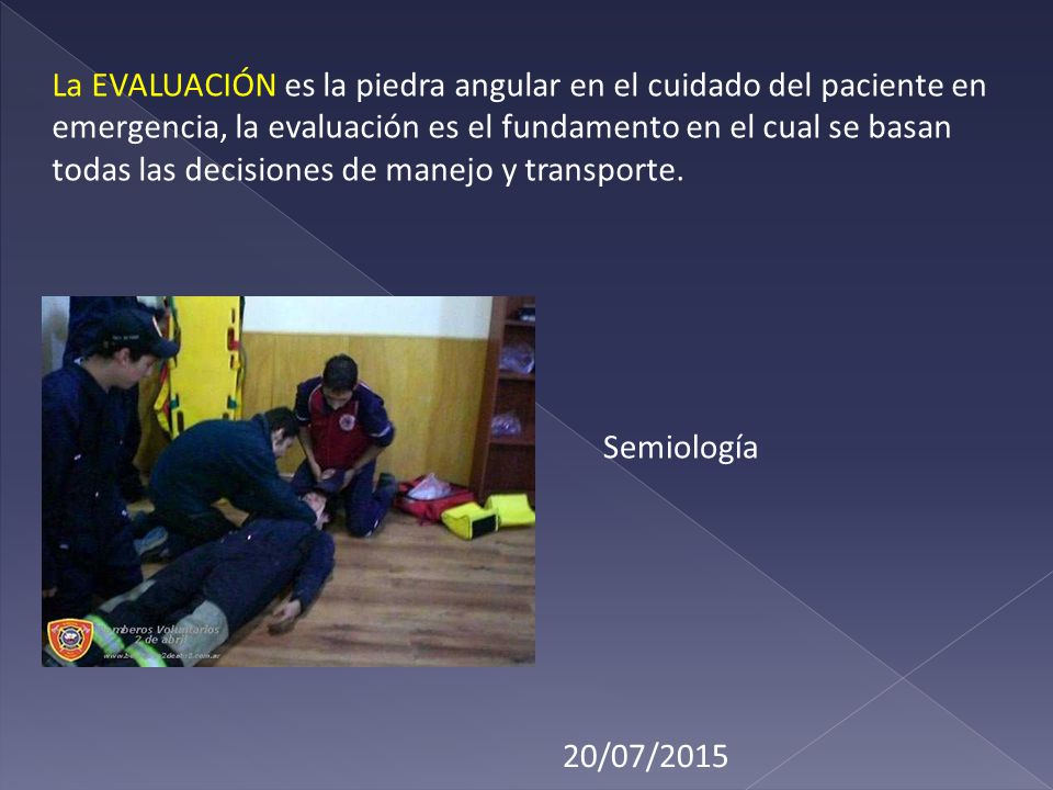 La EVALUACIÓN es la piedra angular en el cuidado del paciente en emergencia, la evaluación es el fundamento en el cual se basan todas las decisiones de manejo y transporte.