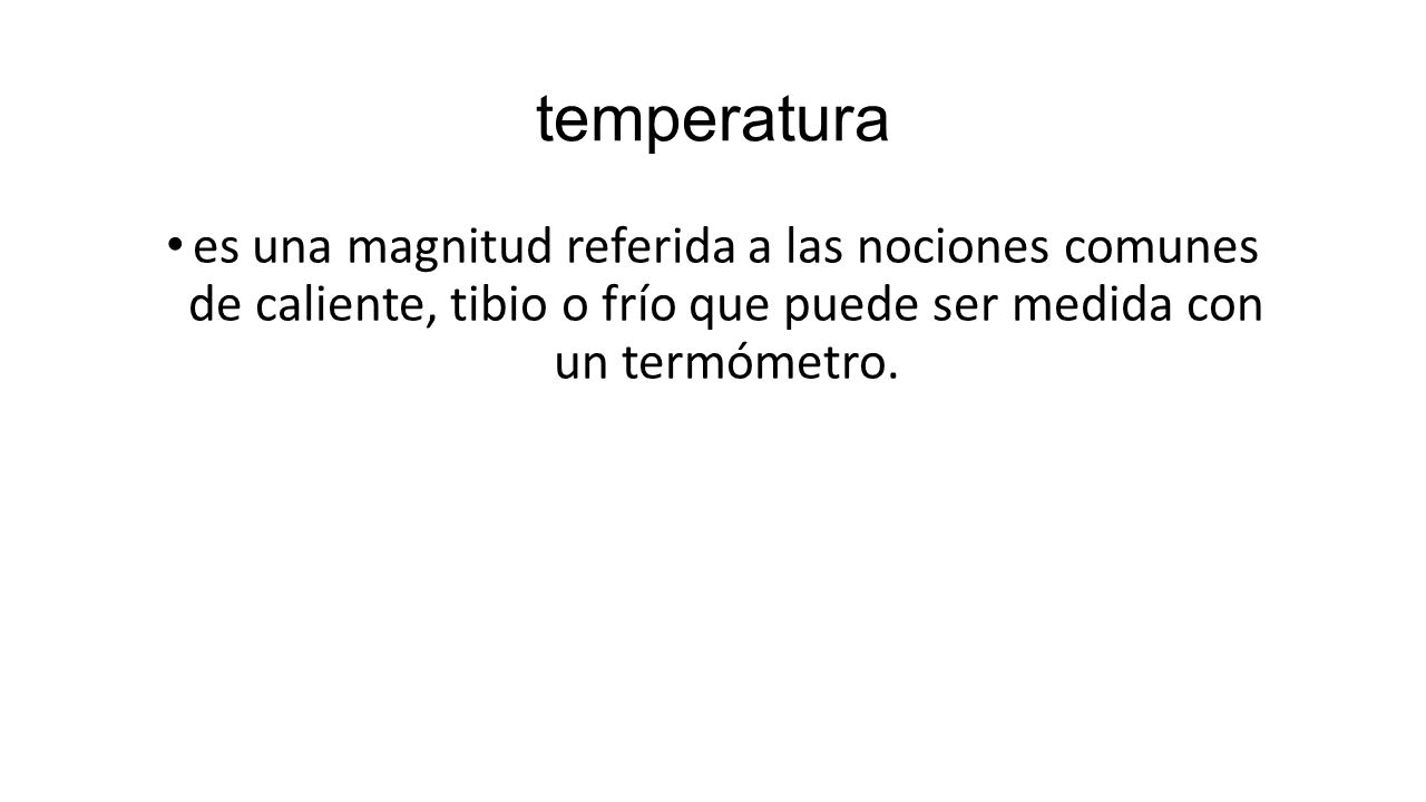 temperatura es una magnitud referida a las nociones comunes de caliente, tibio o frío que puede ser medida con un termómetro.