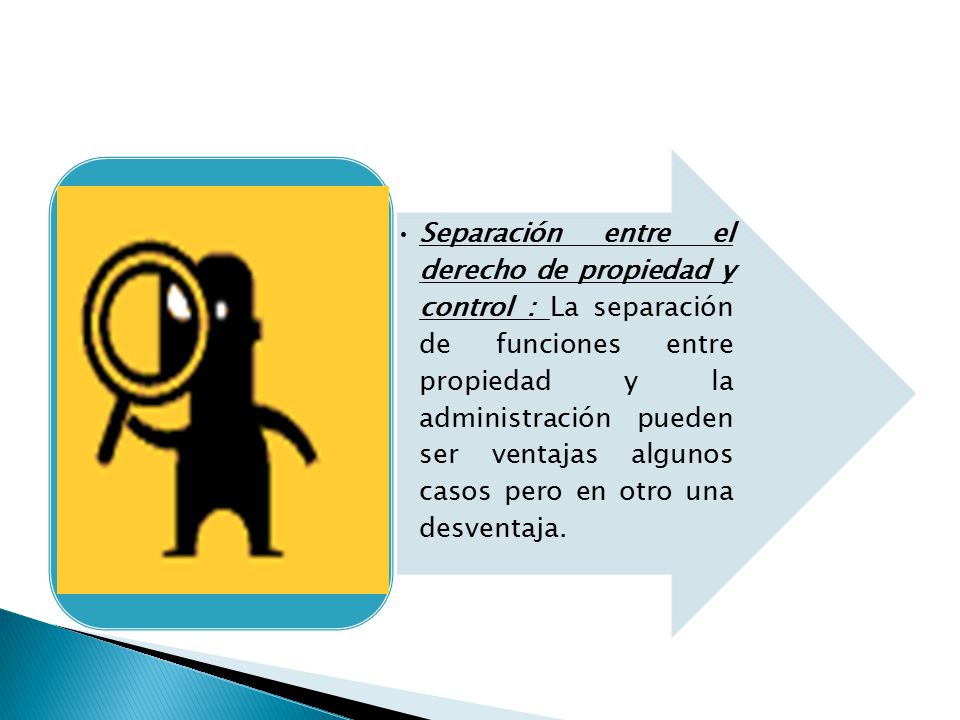 Separación entre el derecho de propiedad y control : La separación de funciones entre propiedad y la administración pueden ser ventajas algunos casos pero en otro una desventaja.
