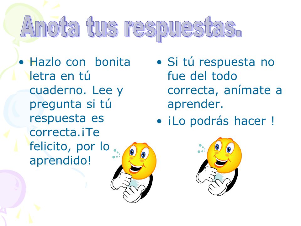 Anota tus respuestas. Hazlo con bonita letra en tú cuaderno. Lee y pregunta si tú respuesta es correcta.¡Te felicito, por lo aprendido!