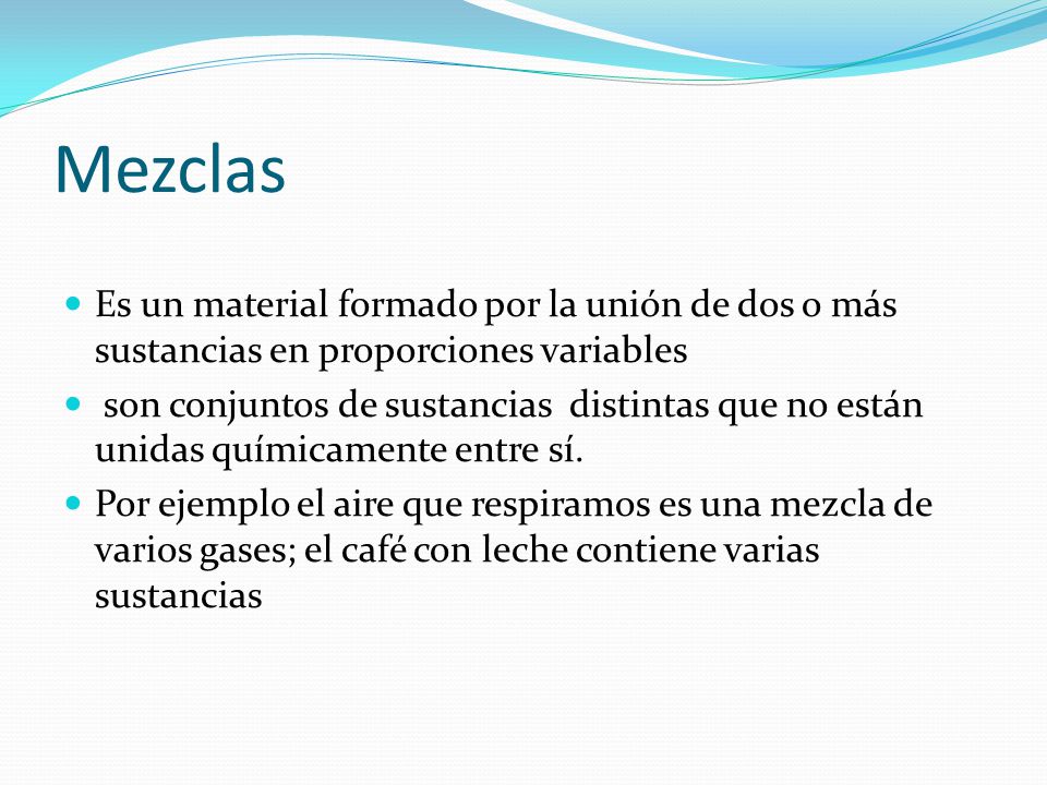 Mezclas Es un material formado por la unión de dos o más sustancias en proporciones variables.