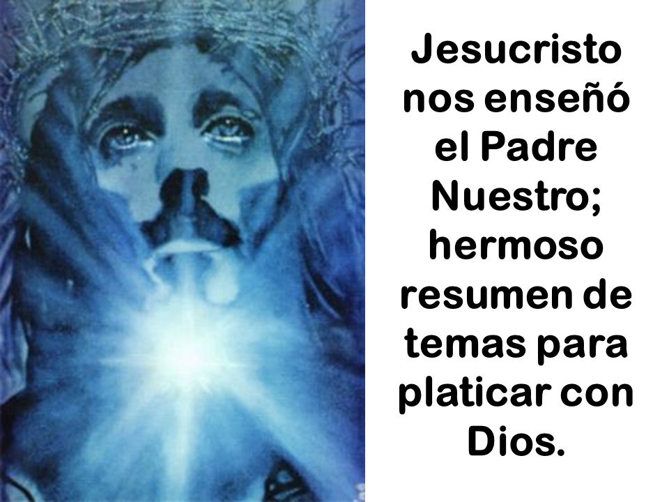 Jesucristo nos enseñó el Padre Nuestro; hermoso resumen de temas para platicar con Dios.