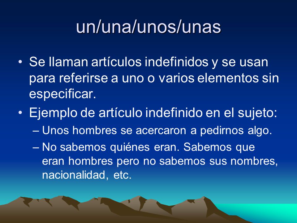 un/una/unos/unas Se llaman artículos indefinidos y se usan para referirse a uno o varios elementos sin especificar.