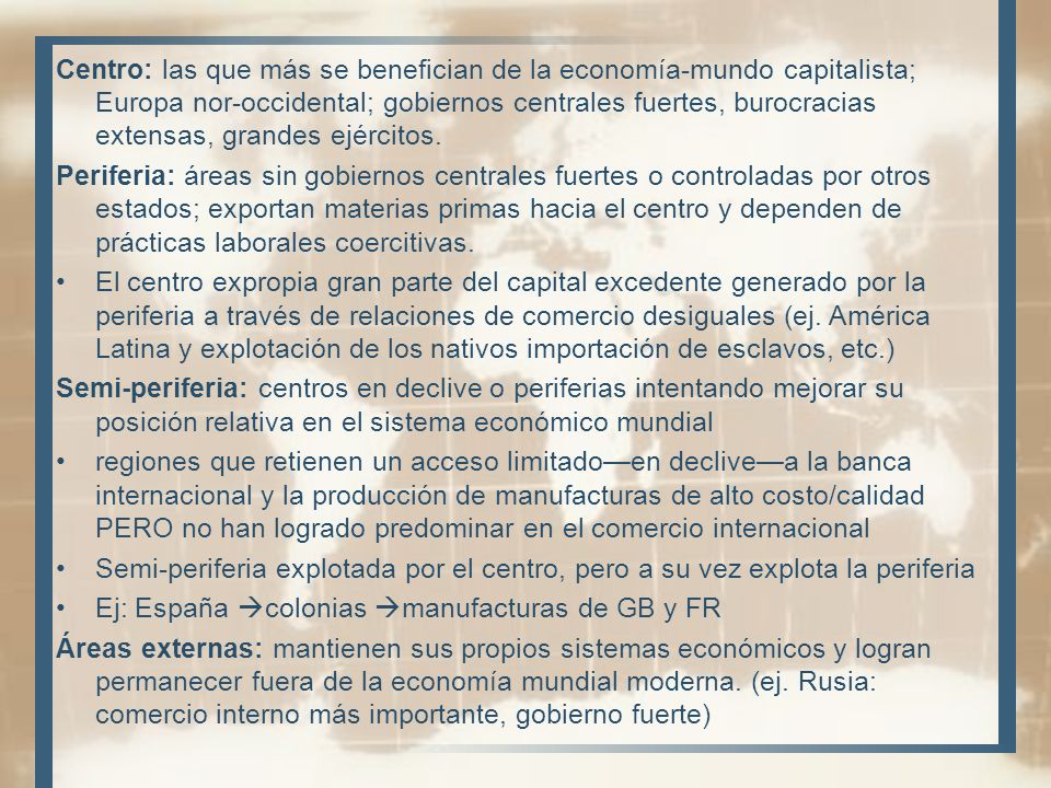 Centro: las que más se benefician de la economía-mundo capitalista; Europa nor-occidental; gobiernos centrales fuertes, burocracias extensas, grandes ejércitos.