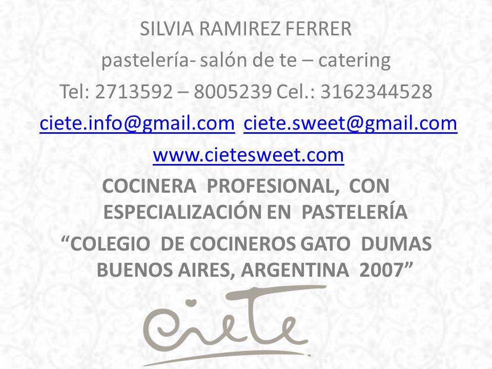 SILVIA RAMIREZ FERRER pastelería- salón de te – catering Tel: – Cel.: COCINERA PROFESIONAL, CON ESPECIALIZACIÓN EN PASTELERÍA COLEGIO DE COCINEROS GATO DUMAS BUENOS AIRES, ARGENTINA 2007