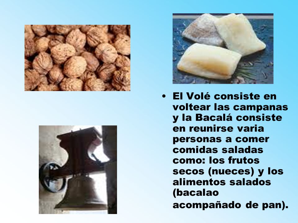 El Volé consiste en voltear las campanas y la Bacalá consiste en reunirse varia personas a comer comidas saladas como: los frutos secos (nueces) y los alimentos salados (bacalao acompañado de pan).
