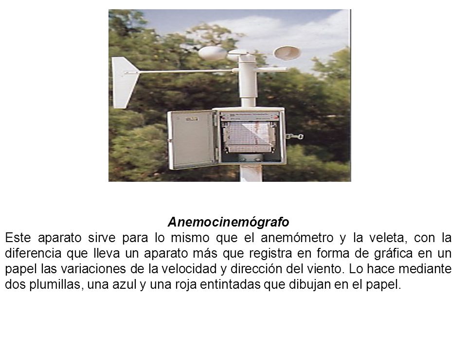 Anemocinemógrafo Este aparato sirve para lo mismo que el anemómetro y la veleta, con la diferencia que lleva un aparato más que registra en forma de gráfica en un papel las variaciones de la velocidad y dirección del viento.