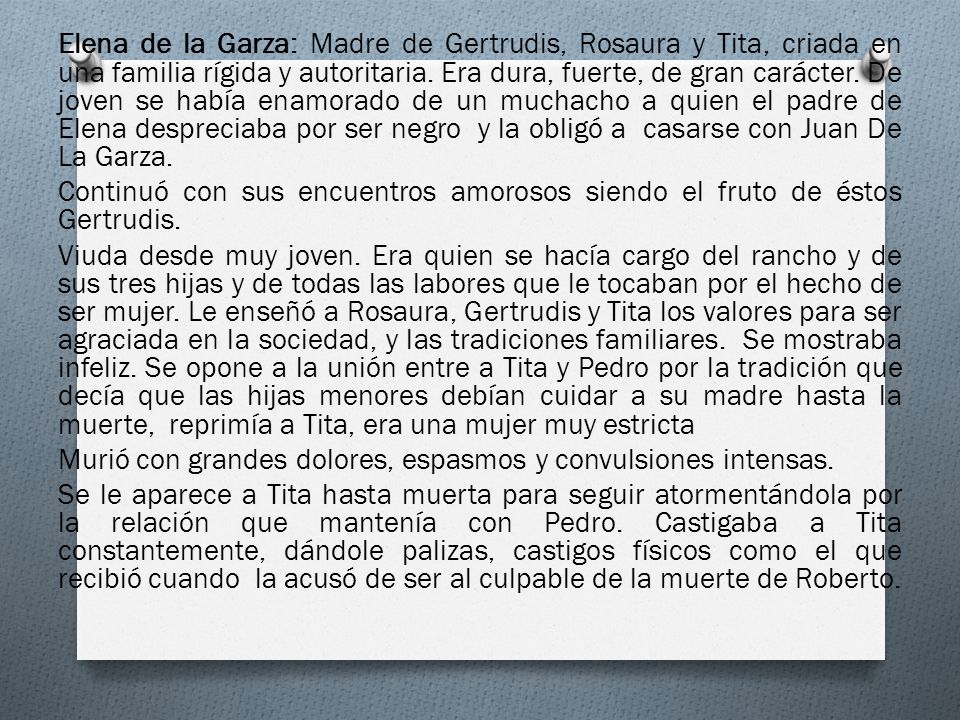 Elena de la Garza: Madre de Gertrudis, Rosaura y Tita, criada en una familia rígida y autoritaria.