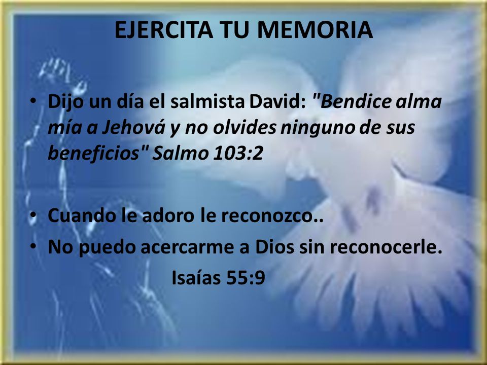 EJERCITA TU MEMORIA Dijo un día el salmista David: Bendice alma mía a Jehová y no olvides ninguno de sus beneficios Salmo 103:2.