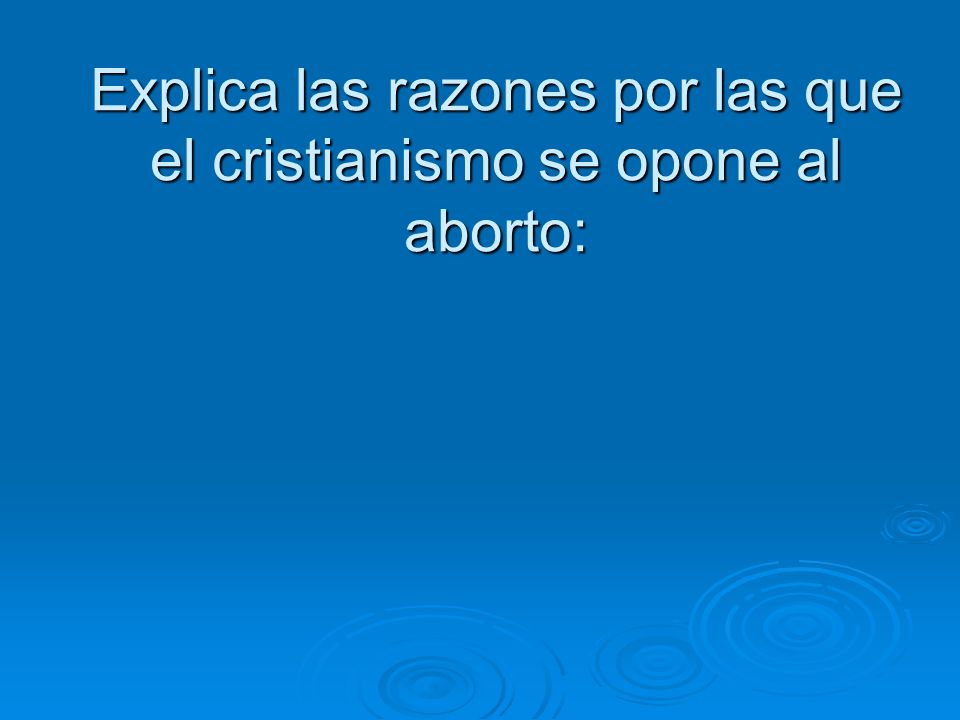 Explica las razones por las que el cristianismo se opone al aborto: