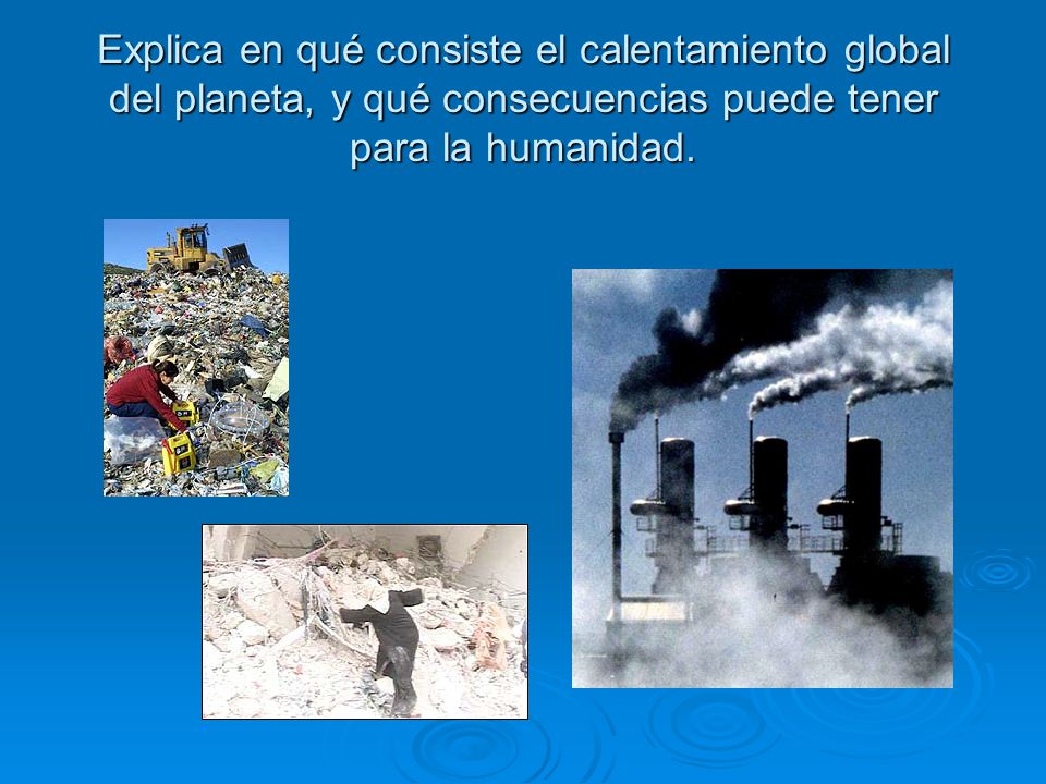 Explica en qué consiste el calentamiento global del planeta, y qué consecuencias puede tener para la humanidad.