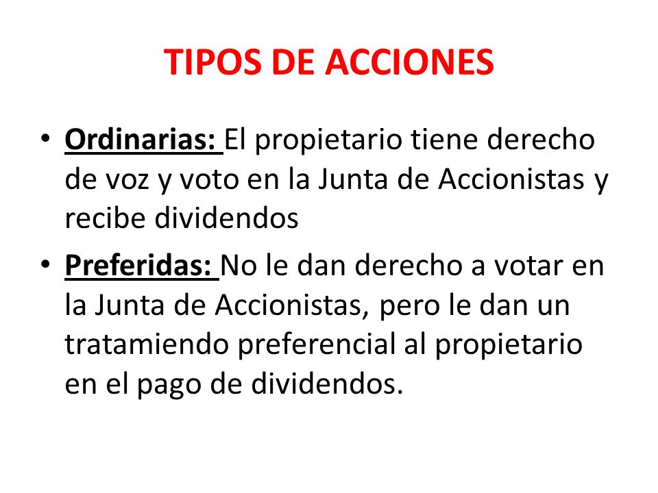 TIPOS DE ACCIONES Ordinarias: El propietario tiene derecho de voz y voto en la Junta de Accionistas y recibe dividendos.