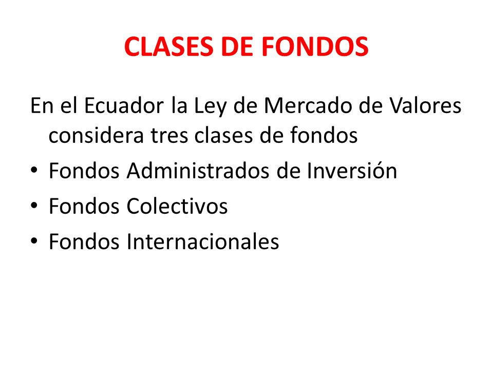 CLASES DE FONDOS En el Ecuador la Ley de Mercado de Valores considera tres clases de fondos. Fondos Administrados de Inversión.