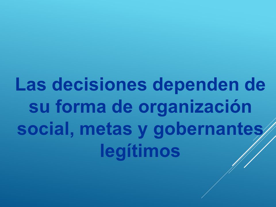 Las decisiones dependen de su forma de organización social, metas y gobernantes legítimos
