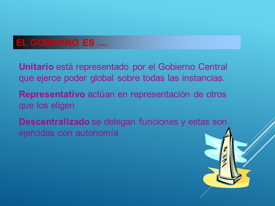 EL GOBIERNO ES .... Unitario está representado por el Gobierno Central que ejerce poder global sobre todas las instancias.