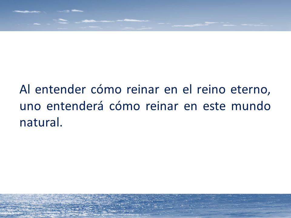 Al entender cómo reinar en el reino eterno, uno entenderá cómo reinar en este mundo natural.