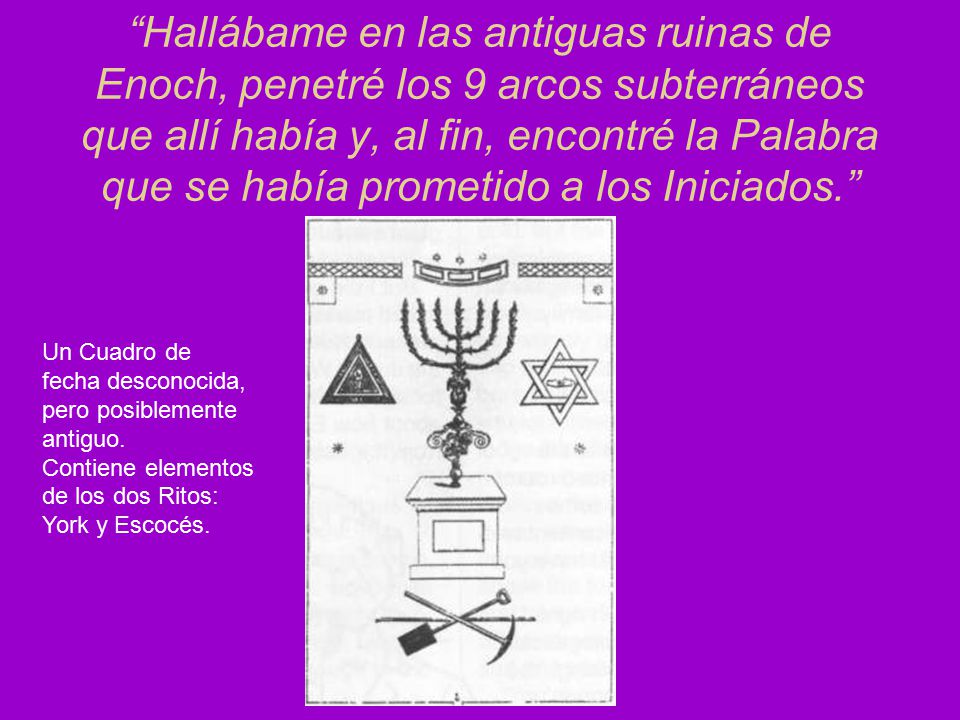 Hallábame en las antiguas ruinas de Enoch, penetré los 9 arcos subterráneos que allí había y, al fin, encontré la Palabra que se había prometido a los Iniciados.