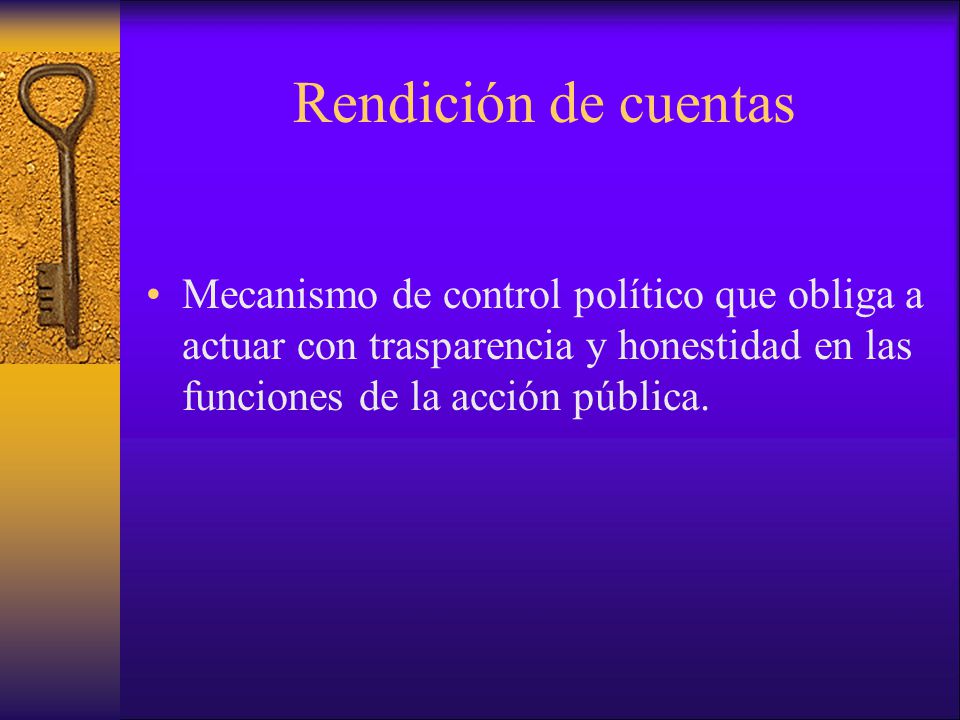 Rendición de cuentas Mecanismo de control político que obliga a actuar con trasparencia y honestidad en las funciones de la acción pública.