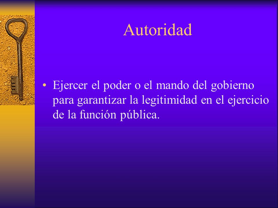 Autoridad Ejercer el poder o el mando del gobierno para garantizar la legitimidad en el ejercicio de la función pública.