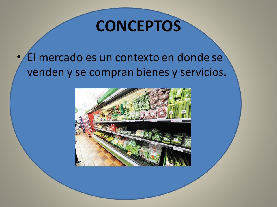 CONCEPTOS El mercado es un contexto en donde se venden y se compran bienes y servicios.