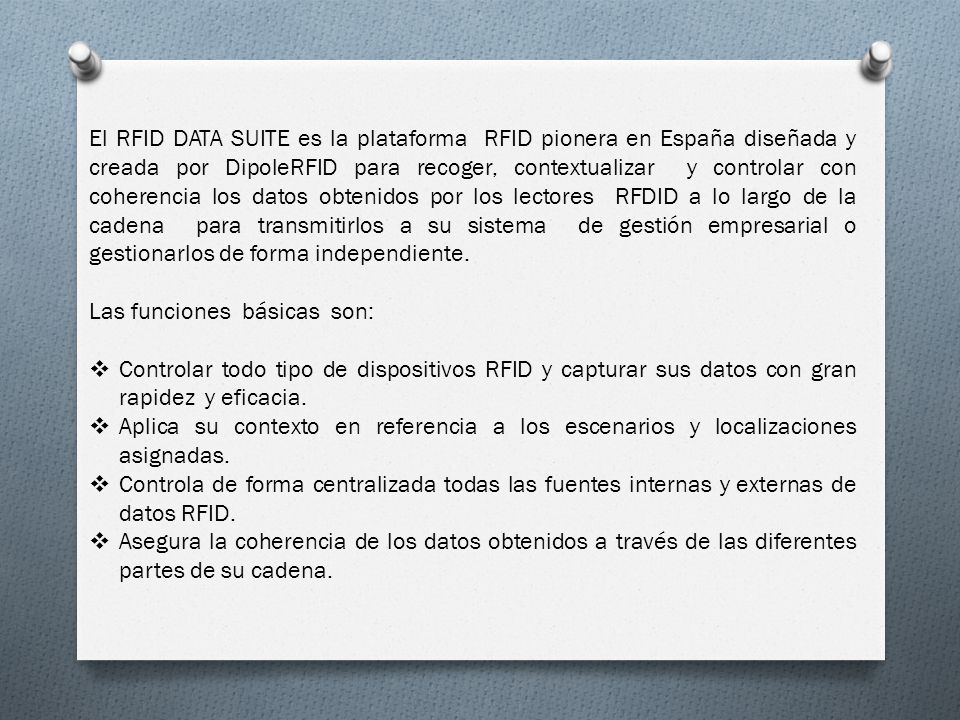 El RFID DATA SUITE es la plataforma RFID pionera en España diseñada y creada por DipoleRFID para recoger, contextualizar y controlar con coherencia los datos obtenidos por los lectores RFDID a lo largo de la cadena para transmitirlos a su sistema de gestión empresarial o gestionarlos de forma independiente.