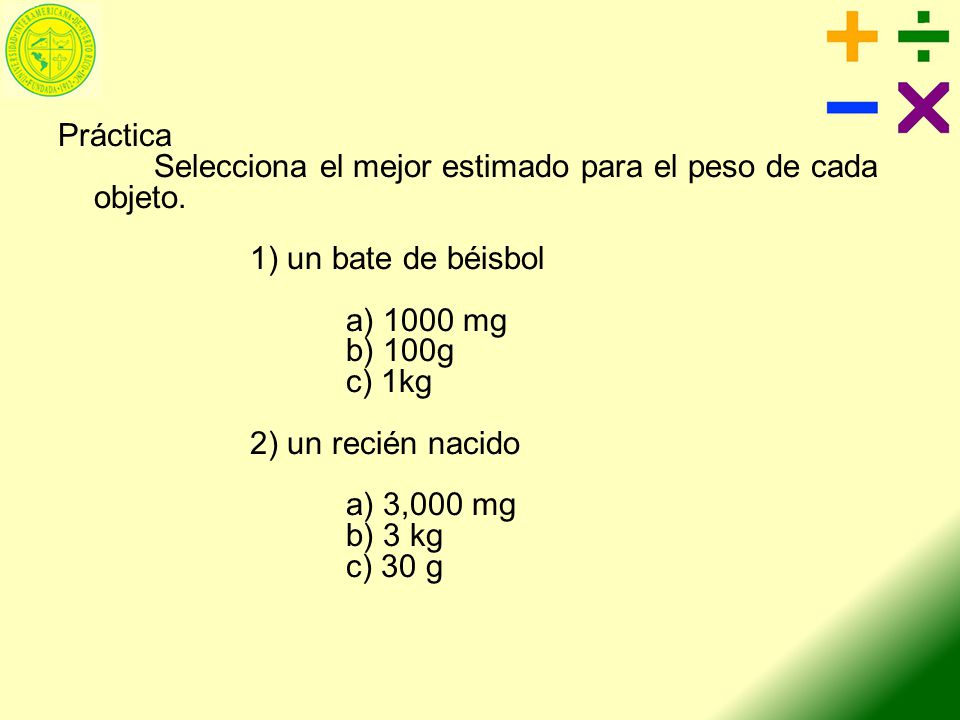 Práctica Selecciona el mejor estimado para el peso de cada objeto. 1) un bate de béisbol. a) 1000 mg.