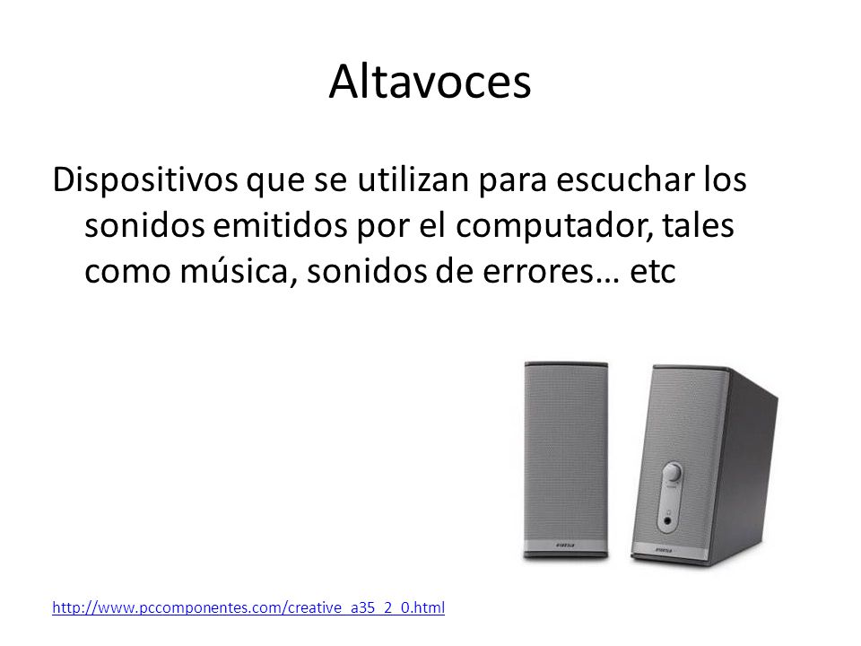 Altavoces Dispositivos que se utilizan para escuchar los sonidos emitidos por el computador, tales como música, sonidos de errores… etc.