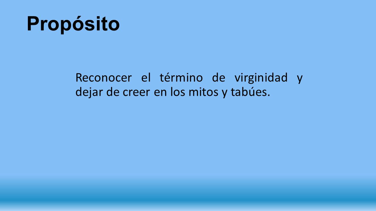 Propósito Reconocer el término de virginidad y dejar de creer en los mitos y tabúes.