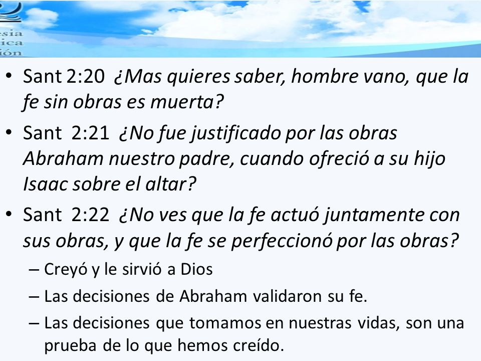 Sant 2:20 ¿Mas quieres saber, hombre vano, que la fe sin obras es muerta