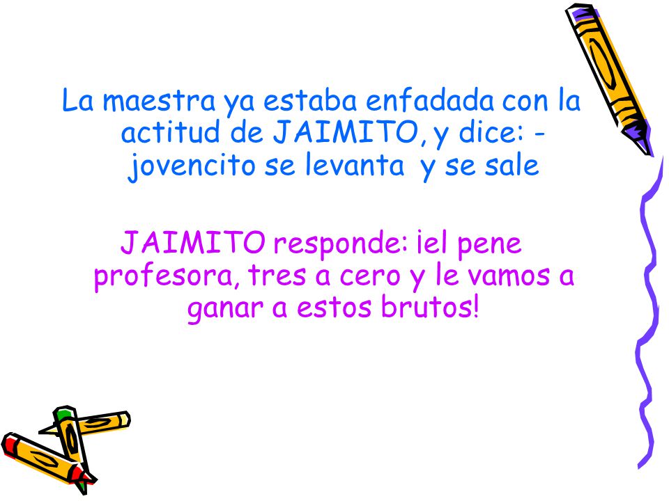 La maestra ya estaba enfadada con la actitud de JAIMITO, y dice: - jovencito se levanta y se sale