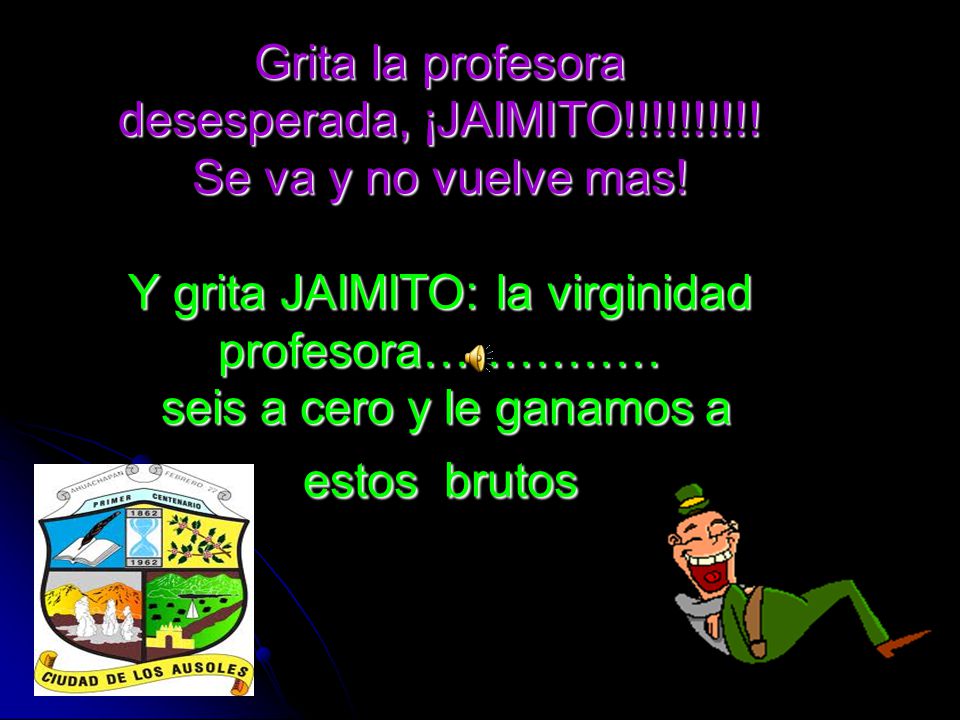 Grita la profesora desesperada, ¡JAIMITO. Se va y no vuelve mas
