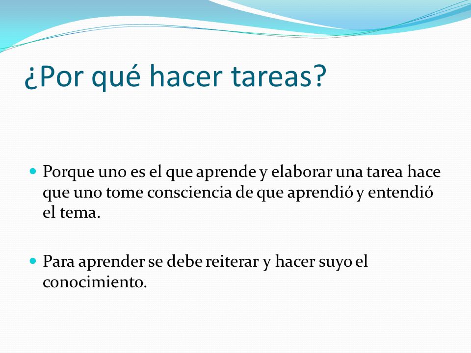 ¿Por qué hacer tareas Porque uno es el que aprende y elaborar una tarea hace que uno tome consciencia de que aprendió y entendió el tema.