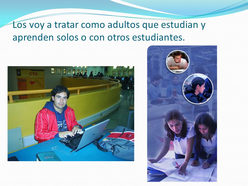 Los voy a tratar como adultos que estudian y aprenden solos o con otros estudiantes.