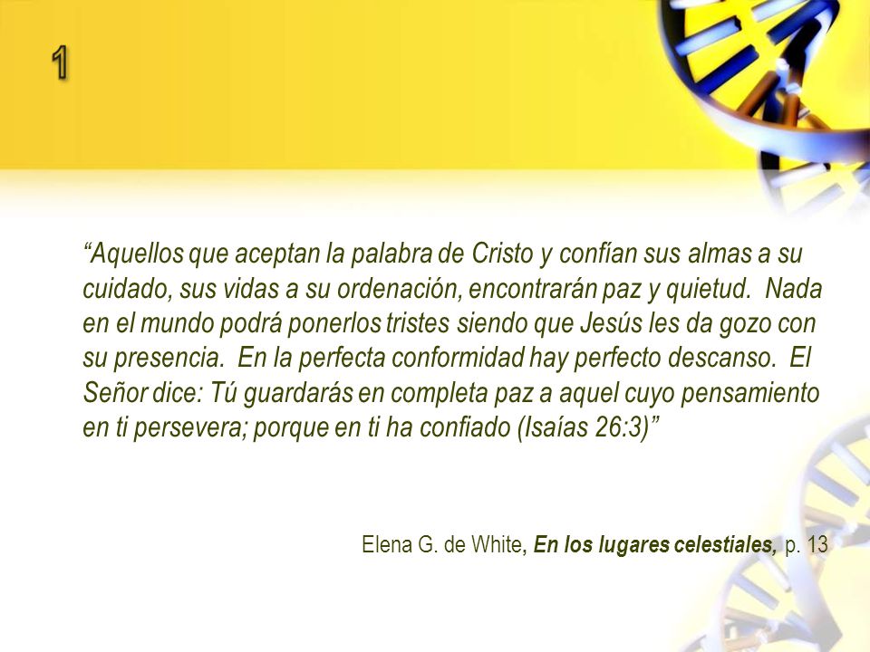 Aquellos que aceptan la palabra de Cristo y confían sus almas a su cuidado, sus vidas a su ordenación, encontrarán paz y quietud. Nada en el mundo podrá ponerlos tristes siendo que Jesús les da gozo con su presencia. En la perfecta conformidad hay perfecto descanso. El Señor dice: Tú guardarás en completa paz a aquel cuyo pensamiento en ti persevera; porque en ti ha confiado (Isaías 26:3)