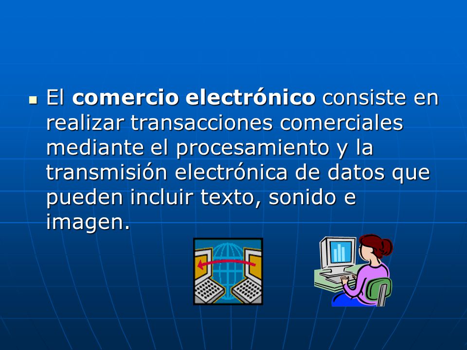 El comercio electrónico consiste en realizar transacciones comerciales mediante el procesamiento y la transmisión electrónica de datos que pueden incluir texto, sonido e imagen.