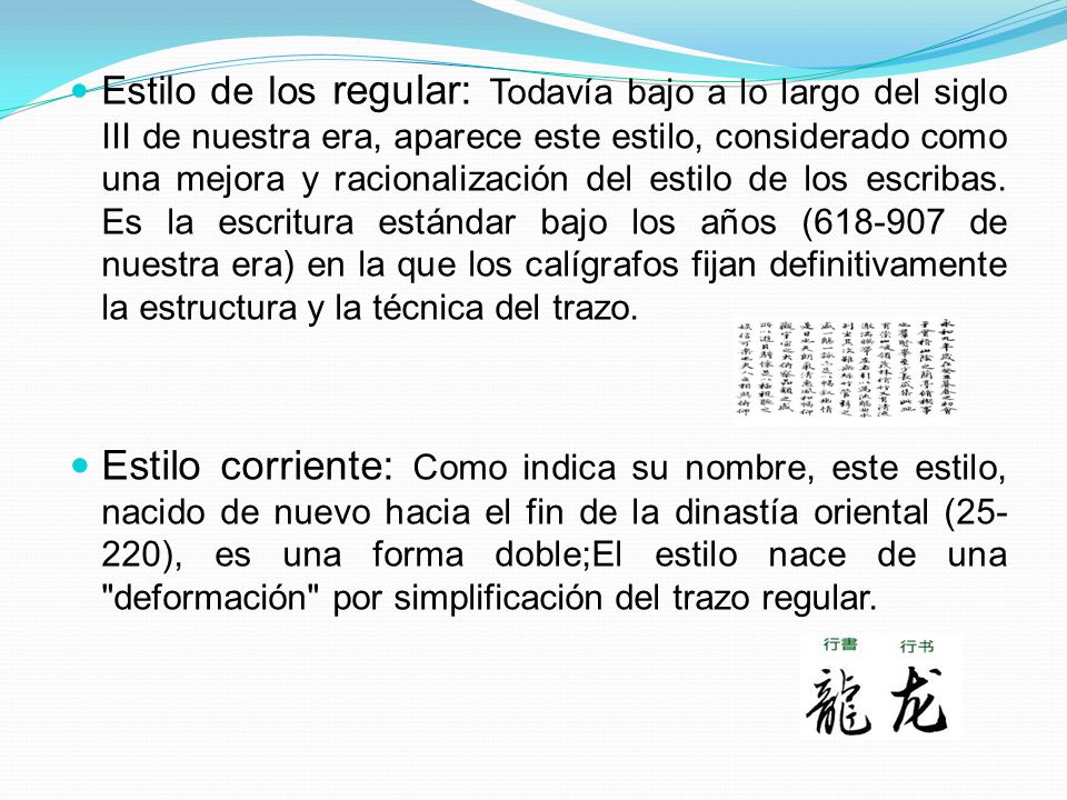 Estilo de los regular: Todavía bajo a lo largo del siglo III de nuestra era, aparece este estilo, considerado como una mejora y racionalización del estilo de los escribas. Es la escritura estándar bajo los años ( de nuestra era) en la que los calígrafos fijan definitivamente la estructura y la técnica del trazo.