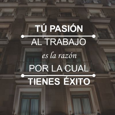 TÚ PASIÓN AL TRABAJO es la razón POR LA CUAL TIENES ÉXITO