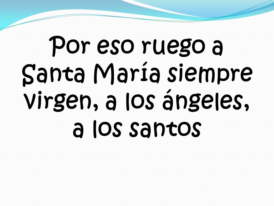 Por eso ruego a Santa María siempre virgen, a los ángeles, a los santos