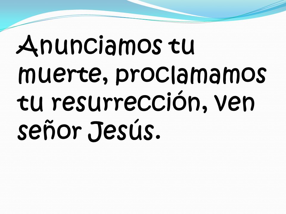 Anunciamos tu muerte, proclamamos tu resurrección, ven señor Jesús.