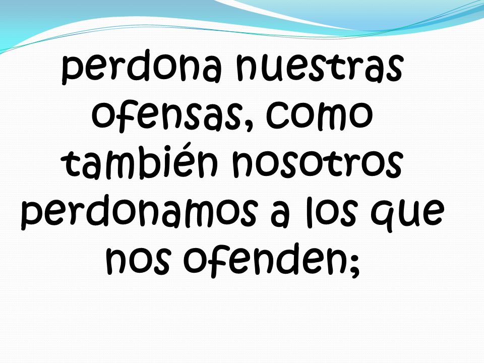 perdona nuestras ofensas, como también nosotros perdonamos a los que nos ofenden;