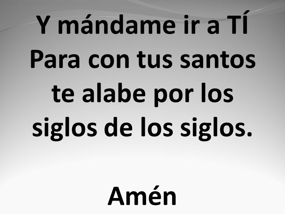 Y mándame ir a TÍ Para con tus santos te alabe por los siglos de los siglos. Amén