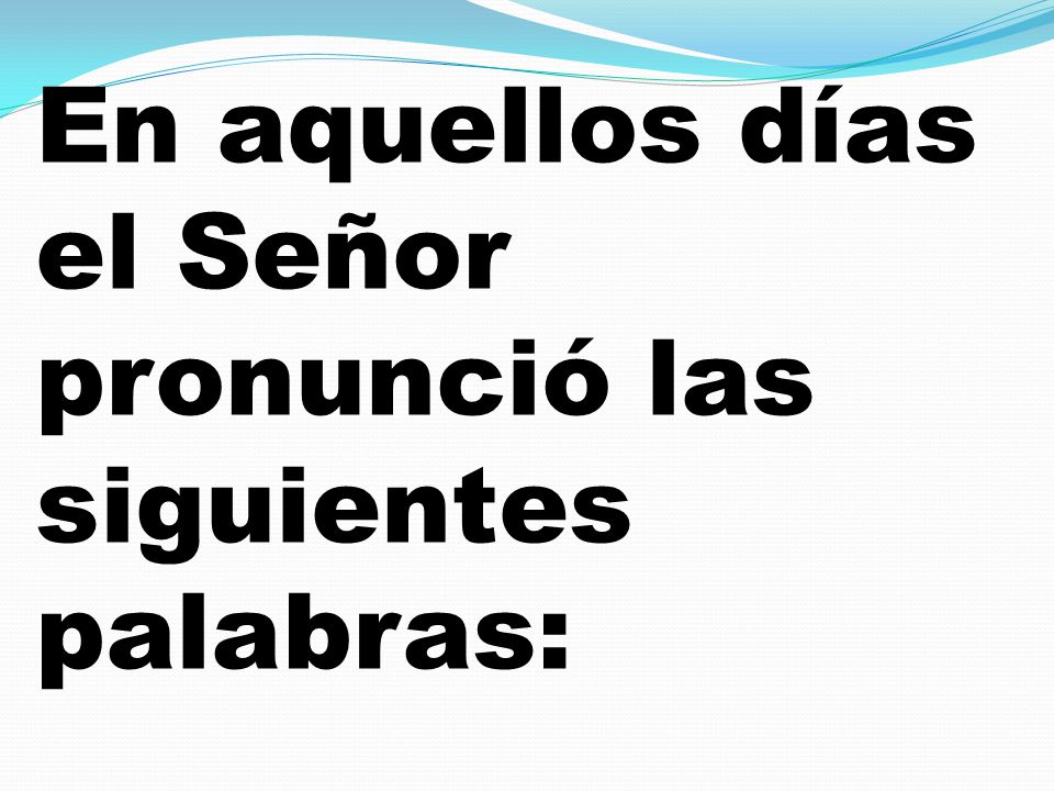 En aquellos días el Señor pronunció las siguientes palabras: