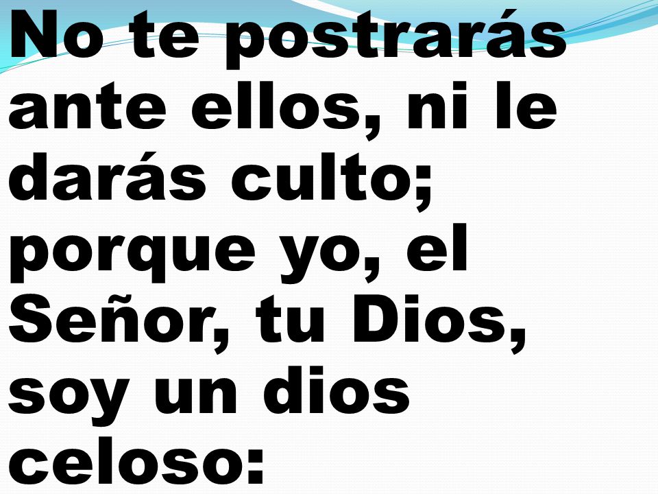 No te postrarás ante ellos, ni le darás culto; porque yo, el Señor, tu Dios, soy un dios celoso: