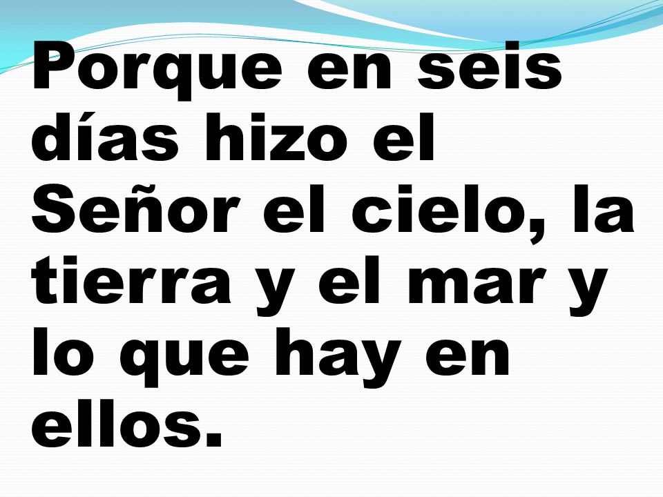 Porque en seis días hizo el Señor el cielo, la tierra y el mar y lo que hay en ellos.