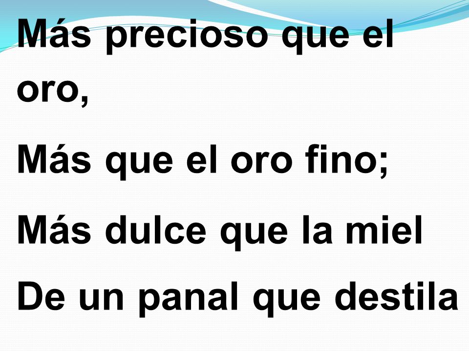 Más precioso que el oro, Más que el oro fino; Más dulce que la miel De un panal que destila