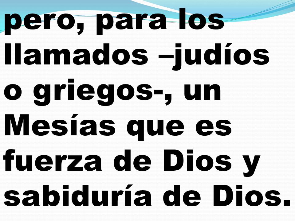 pero, para los llamados –judíos o griegos-, un Mesías que es fuerza de Dios y sabiduría de Dios.