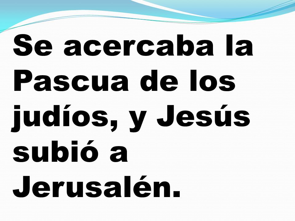 Se acercaba la Pascua de los judíos, y Jesús subió a Jerusalén.